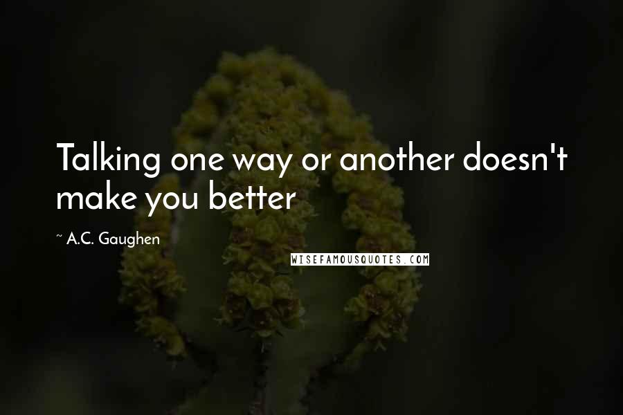 A.C. Gaughen Quotes: Talking one way or another doesn't make you better