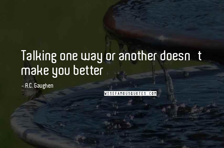 A.C. Gaughen Quotes: Talking one way or another doesn't make you better