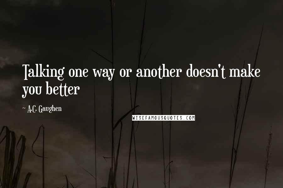 A.C. Gaughen Quotes: Talking one way or another doesn't make you better