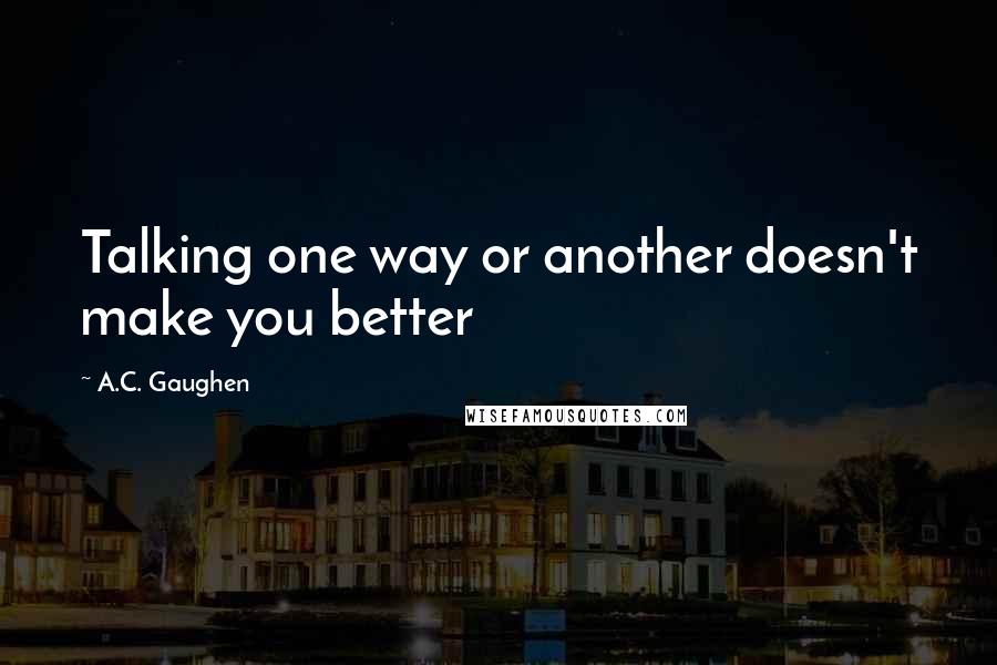 A.C. Gaughen Quotes: Talking one way or another doesn't make you better