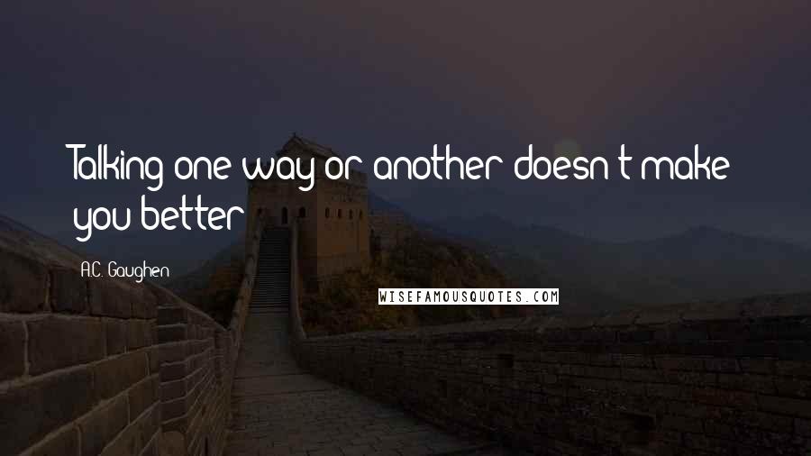 A.C. Gaughen Quotes: Talking one way or another doesn't make you better