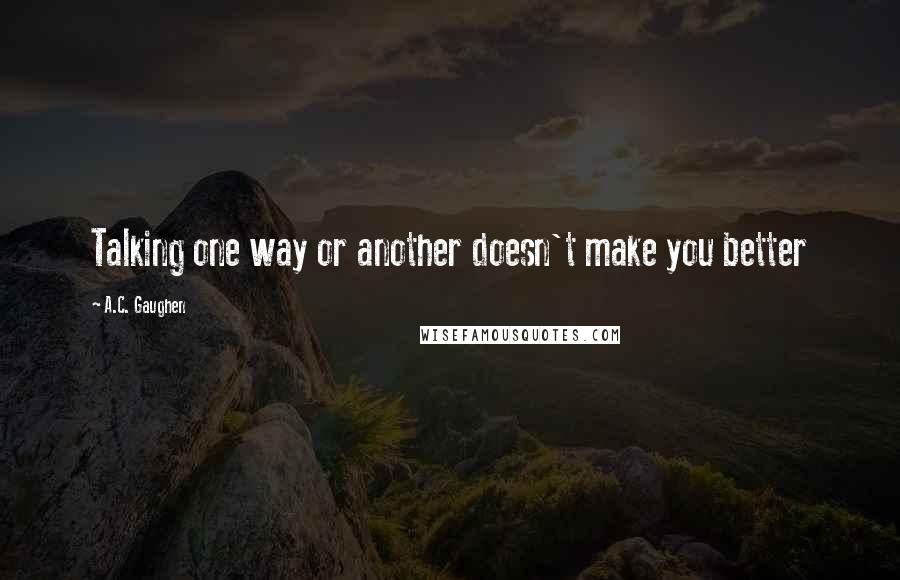 A.C. Gaughen Quotes: Talking one way or another doesn't make you better