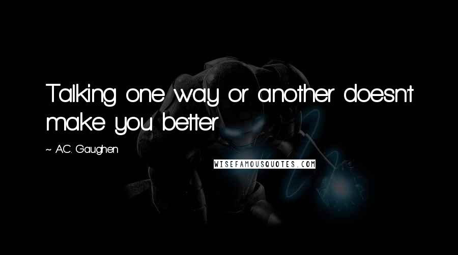 A.C. Gaughen Quotes: Talking one way or another doesn't make you better