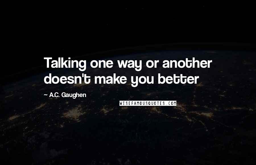 A.C. Gaughen Quotes: Talking one way or another doesn't make you better