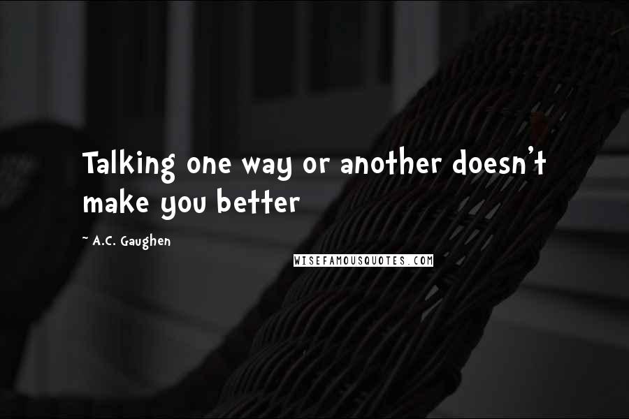 A.C. Gaughen Quotes: Talking one way or another doesn't make you better