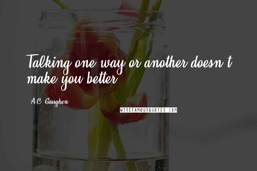 A.C. Gaughen Quotes: Talking one way or another doesn't make you better