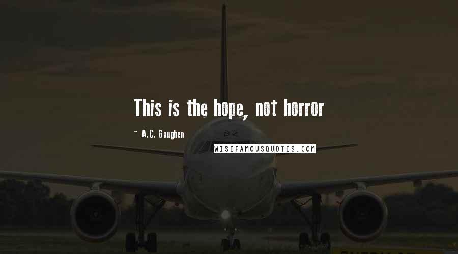 A.C. Gaughen Quotes: This is the hope, not horror