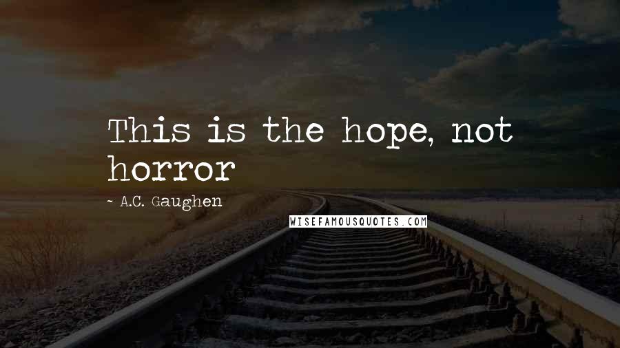 A.C. Gaughen Quotes: This is the hope, not horror