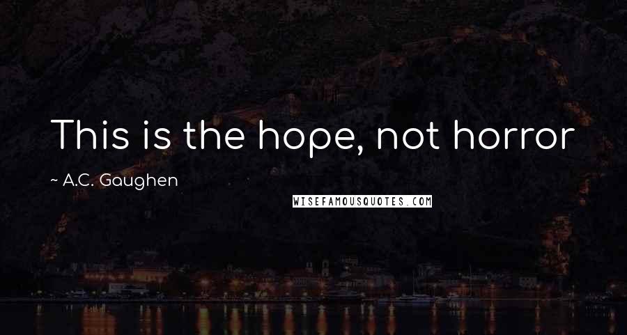 A.C. Gaughen Quotes: This is the hope, not horror