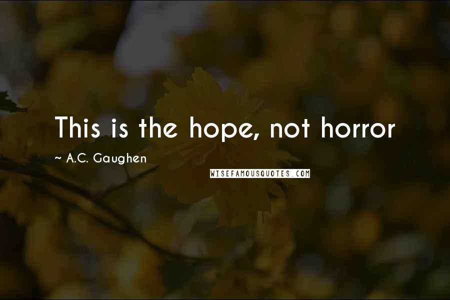 A.C. Gaughen Quotes: This is the hope, not horror