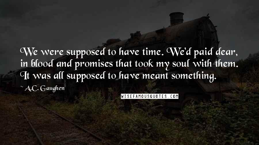 A.C. Gaughen Quotes: We were supposed to have time. We'd paid dear, in blood and promises that took my soul with them. It was all supposed to have meant something.
