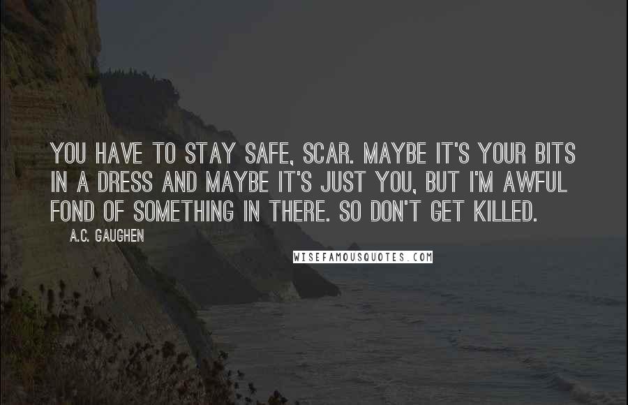 A.C. Gaughen Quotes: You have to stay safe, Scar. Maybe it's your bits in a dress and maybe it's just you, but I'm awful fond of something in there. So don't get killed.