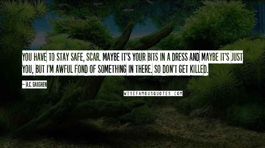 A.C. Gaughen Quotes: You have to stay safe, Scar. Maybe it's your bits in a dress and maybe it's just you, but I'm awful fond of something in there. So don't get killed.