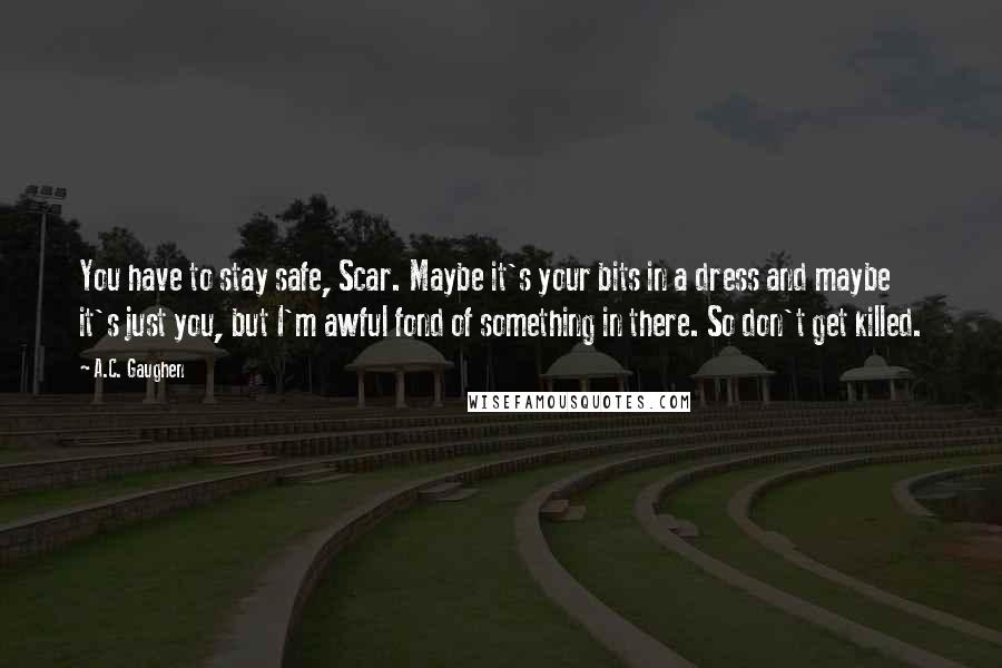 A.C. Gaughen Quotes: You have to stay safe, Scar. Maybe it's your bits in a dress and maybe it's just you, but I'm awful fond of something in there. So don't get killed.