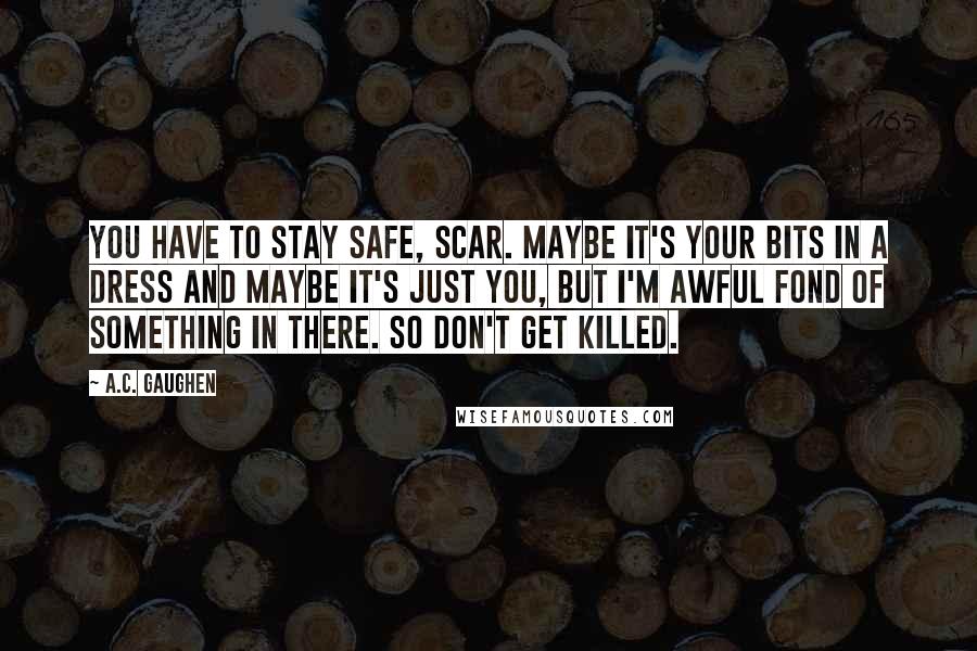 A.C. Gaughen Quotes: You have to stay safe, Scar. Maybe it's your bits in a dress and maybe it's just you, but I'm awful fond of something in there. So don't get killed.