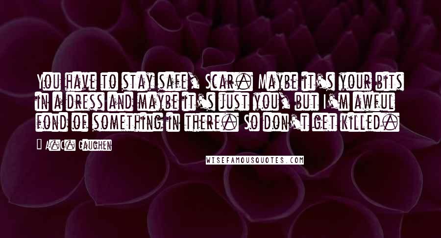 A.C. Gaughen Quotes: You have to stay safe, Scar. Maybe it's your bits in a dress and maybe it's just you, but I'm awful fond of something in there. So don't get killed.