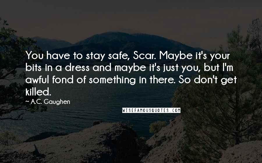 A.C. Gaughen Quotes: You have to stay safe, Scar. Maybe it's your bits in a dress and maybe it's just you, but I'm awful fond of something in there. So don't get killed.