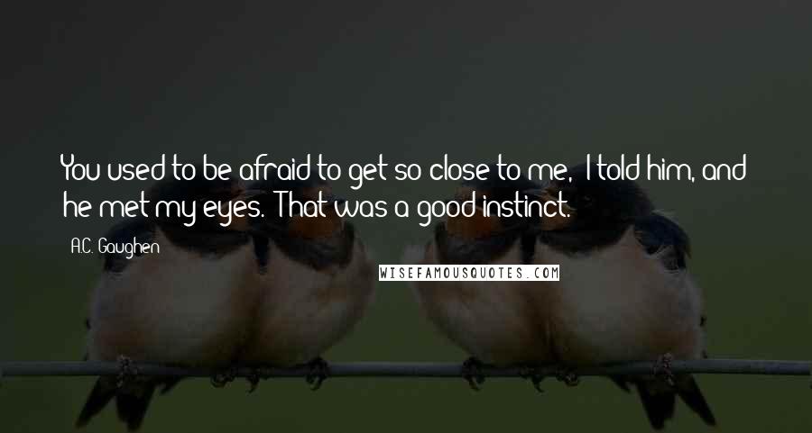 A.C. Gaughen Quotes: You used to be afraid to get so close to me," I told him, and he met my eyes. "That was a good instinct.