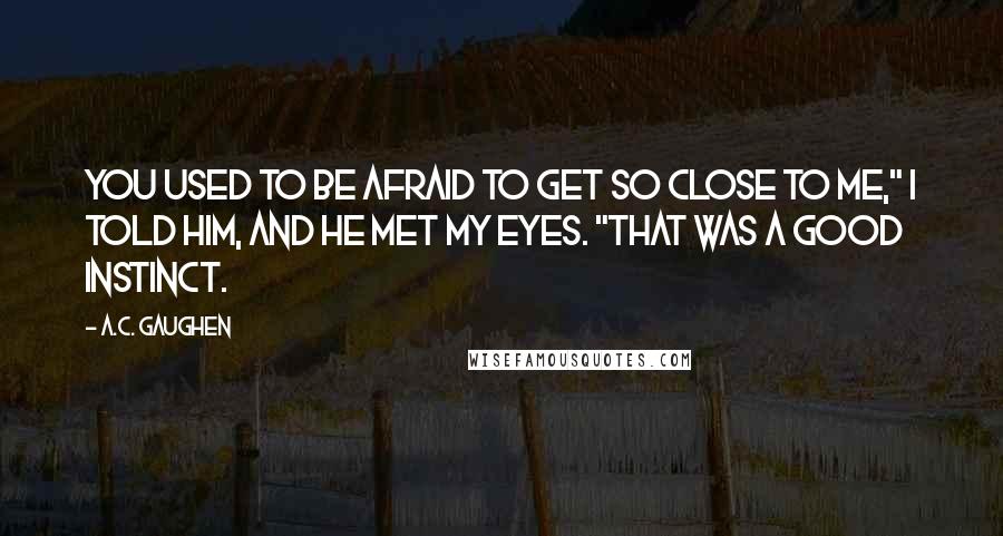 A.C. Gaughen Quotes: You used to be afraid to get so close to me," I told him, and he met my eyes. "That was a good instinct.