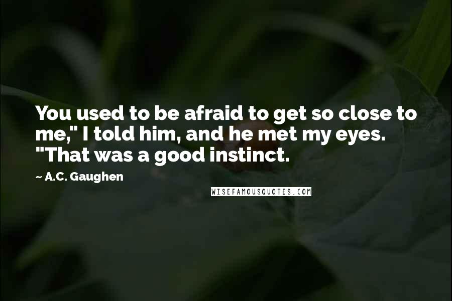 A.C. Gaughen Quotes: You used to be afraid to get so close to me," I told him, and he met my eyes. "That was a good instinct.