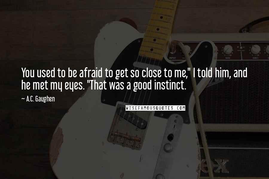 A.C. Gaughen Quotes: You used to be afraid to get so close to me," I told him, and he met my eyes. "That was a good instinct.