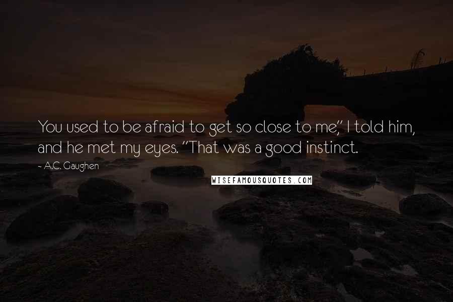 A.C. Gaughen Quotes: You used to be afraid to get so close to me," I told him, and he met my eyes. "That was a good instinct.