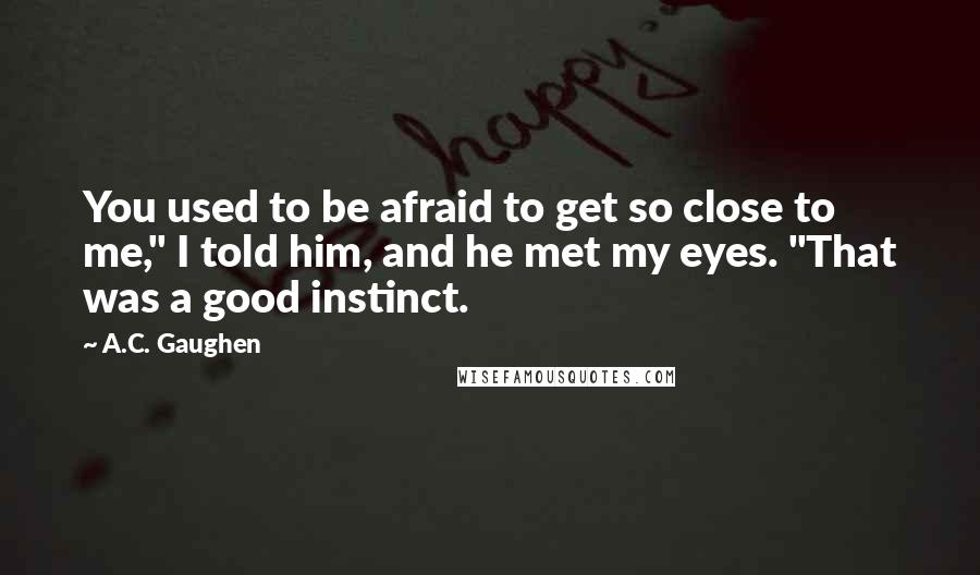 A.C. Gaughen Quotes: You used to be afraid to get so close to me," I told him, and he met my eyes. "That was a good instinct.