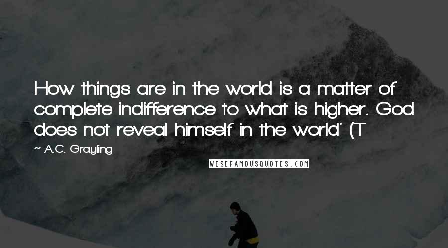 A.C. Grayling Quotes: How things are in the world is a matter of complete indifference to what is higher. God does not reveal himself in the world' (T
