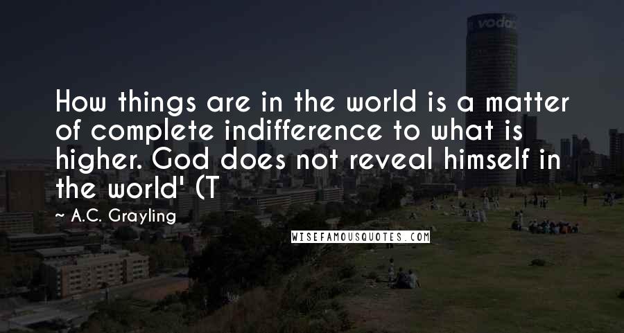 A.C. Grayling Quotes: How things are in the world is a matter of complete indifference to what is higher. God does not reveal himself in the world' (T