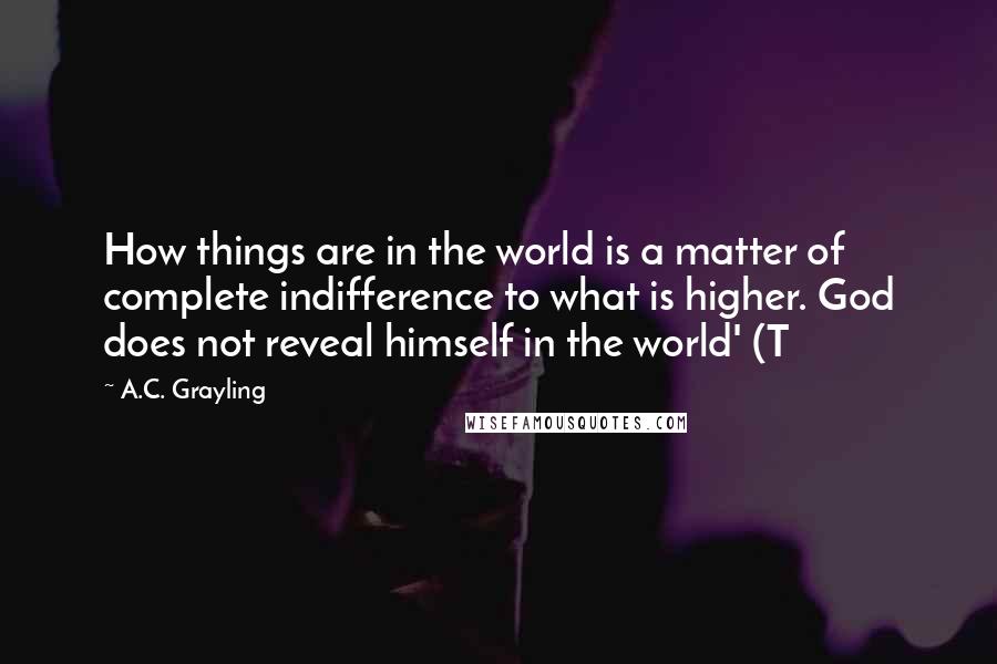 A.C. Grayling Quotes: How things are in the world is a matter of complete indifference to what is higher. God does not reveal himself in the world' (T