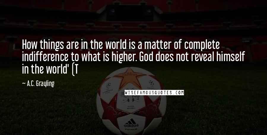 A.C. Grayling Quotes: How things are in the world is a matter of complete indifference to what is higher. God does not reveal himself in the world' (T