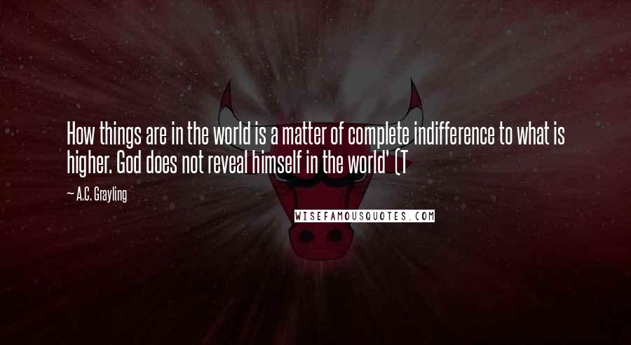A.C. Grayling Quotes: How things are in the world is a matter of complete indifference to what is higher. God does not reveal himself in the world' (T