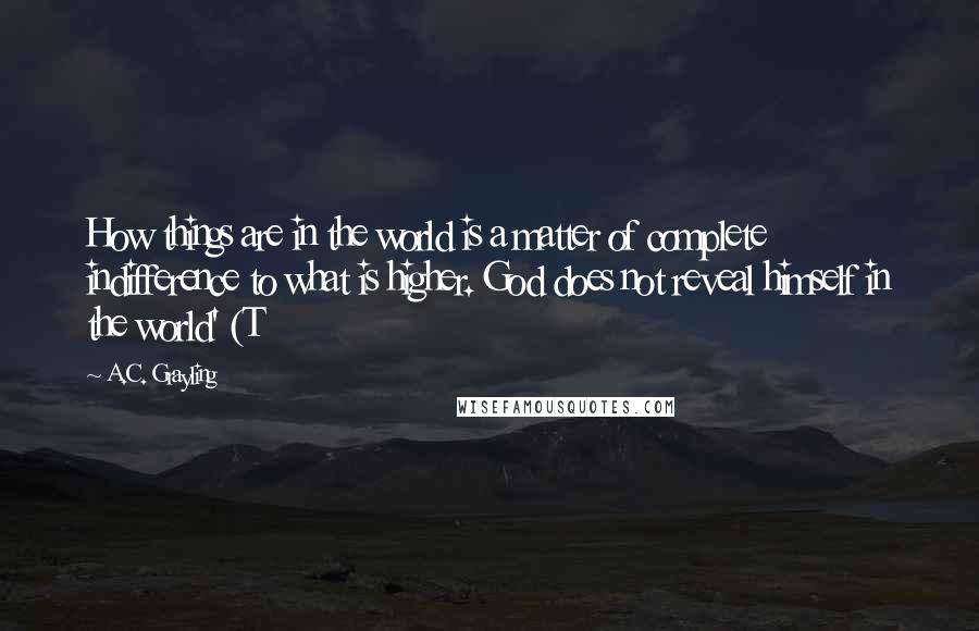 A.C. Grayling Quotes: How things are in the world is a matter of complete indifference to what is higher. God does not reveal himself in the world' (T