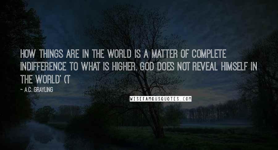A.C. Grayling Quotes: How things are in the world is a matter of complete indifference to what is higher. God does not reveal himself in the world' (T