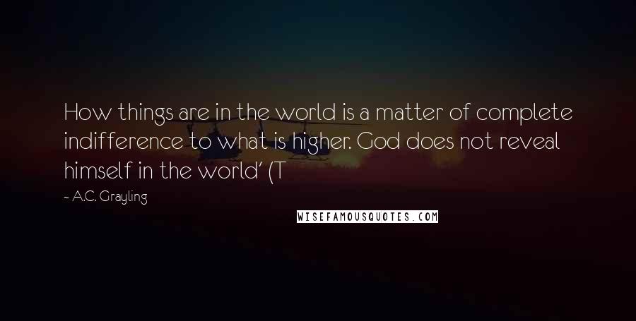 A.C. Grayling Quotes: How things are in the world is a matter of complete indifference to what is higher. God does not reveal himself in the world' (T