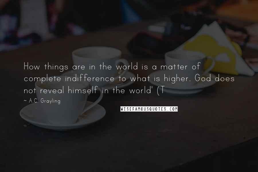 A.C. Grayling Quotes: How things are in the world is a matter of complete indifference to what is higher. God does not reveal himself in the world' (T