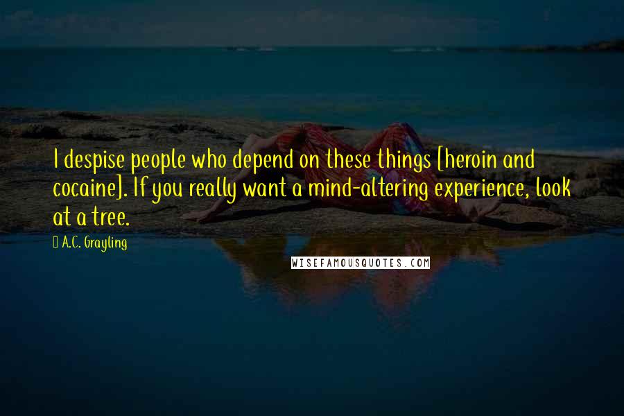 A.C. Grayling Quotes: I despise people who depend on these things [heroin and cocaine]. If you really want a mind-altering experience, look at a tree.