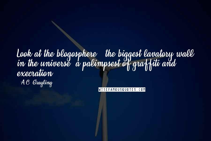 A.C. Grayling Quotes: Look at the blogosphere - the biggest lavatory wall in the universe, a palimpsest of graffiti and execration.