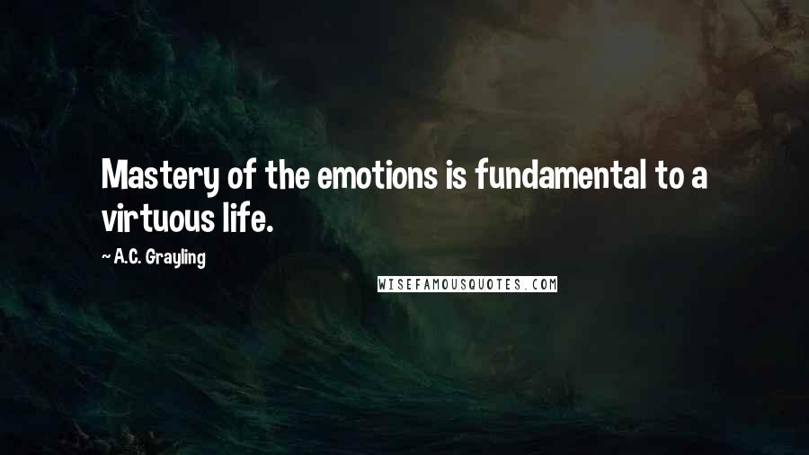 A.C. Grayling Quotes: Mastery of the emotions is fundamental to a virtuous life.