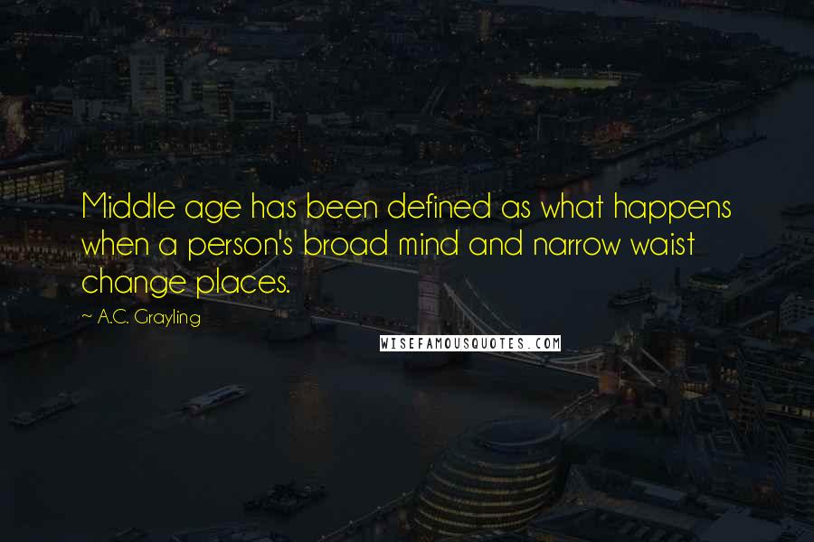 A.C. Grayling Quotes: Middle age has been defined as what happens when a person's broad mind and narrow waist change places.