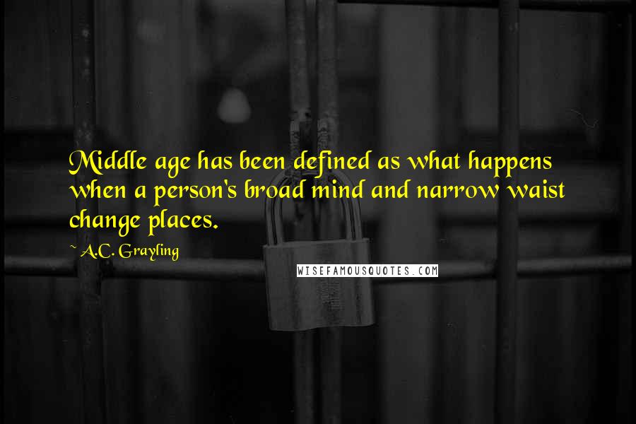 A.C. Grayling Quotes: Middle age has been defined as what happens when a person's broad mind and narrow waist change places.