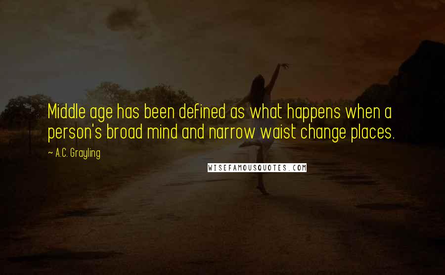 A.C. Grayling Quotes: Middle age has been defined as what happens when a person's broad mind and narrow waist change places.