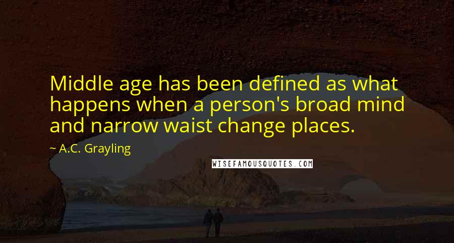 A.C. Grayling Quotes: Middle age has been defined as what happens when a person's broad mind and narrow waist change places.