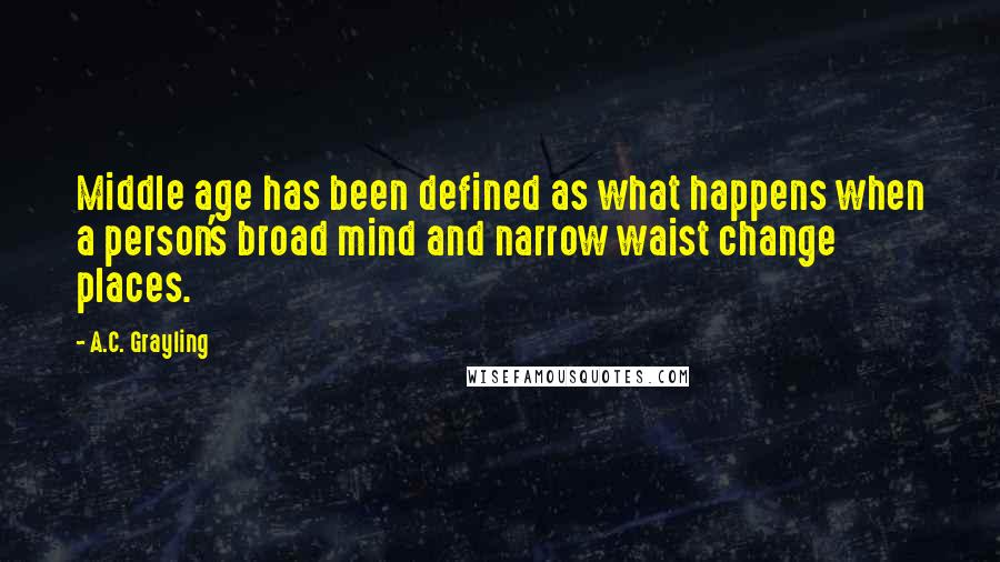 A.C. Grayling Quotes: Middle age has been defined as what happens when a person's broad mind and narrow waist change places.