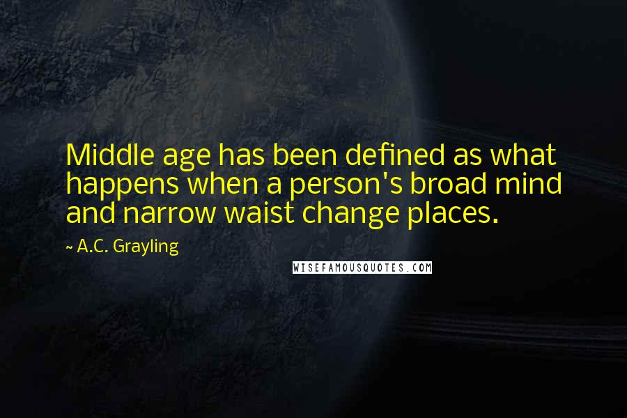 A.C. Grayling Quotes: Middle age has been defined as what happens when a person's broad mind and narrow waist change places.