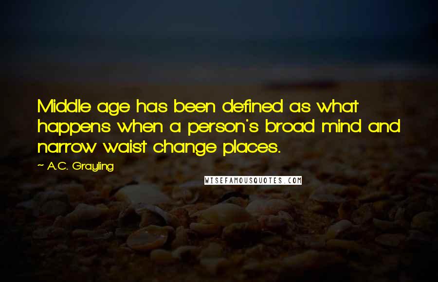 A.C. Grayling Quotes: Middle age has been defined as what happens when a person's broad mind and narrow waist change places.