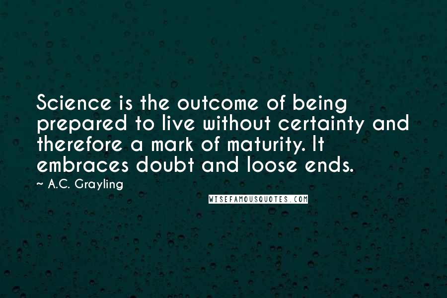 A.C. Grayling Quotes: Science is the outcome of being prepared to live without certainty and therefore a mark of maturity. It embraces doubt and loose ends.