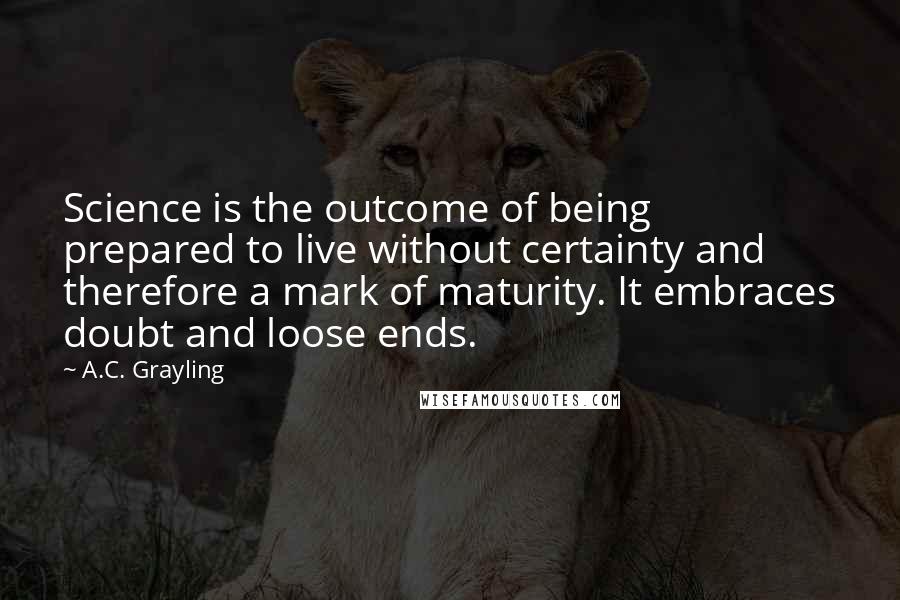 A.C. Grayling Quotes: Science is the outcome of being prepared to live without certainty and therefore a mark of maturity. It embraces doubt and loose ends.