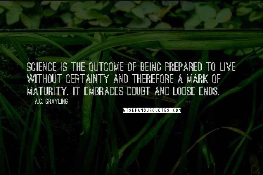 A.C. Grayling Quotes: Science is the outcome of being prepared to live without certainty and therefore a mark of maturity. It embraces doubt and loose ends.