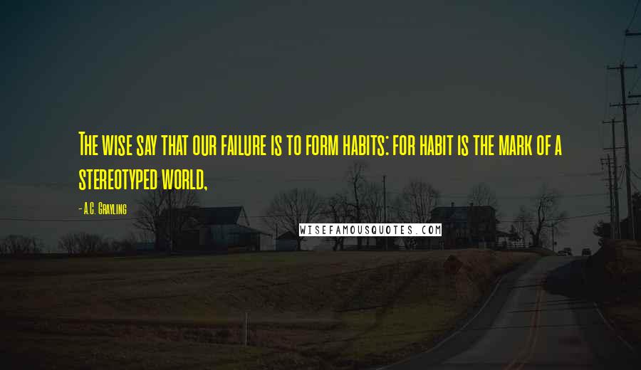 A.C. Grayling Quotes: The wise say that our failure is to form habits: for habit is the mark of a stereotyped world,